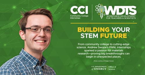 Andrew Swope, CCI participant at Pacific Northwest National Laboratory (PNNL): From community college to cutting-edge science, Andrew Swope's PNNL internships sparked a passion for materials research-proving big breakthroughs can begin in unexpected places. Andrew Swope, CCI participant at Pacific Northwest National Laboratory (PNNL): From community college to cutting-edge science, Andrew Swope's PNNL internships sparked a passion for materials research-proving big breakthroughs can begin in unexpected places.